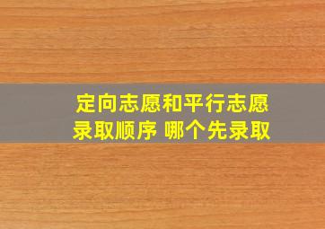 定向志愿和平行志愿录取顺序 哪个先录取